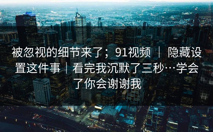 被忽视的细节来了；91视频 ｜ 隐藏设置这件事｜看完我沉默了三秒…学会了你会谢谢我  第1张