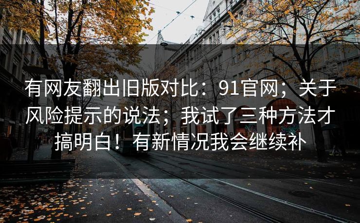 有网友翻出旧版对比：91官网；关于风险提示的说法；我试了三种方法才搞明白！有新情况我会继续补  第1张