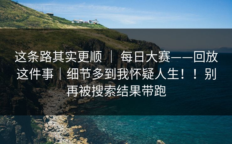 这条路其实更顺 ｜ 每日大赛——回放这件事｜细节多到我怀疑人生！！别再被搜索结果带跑  第1张
