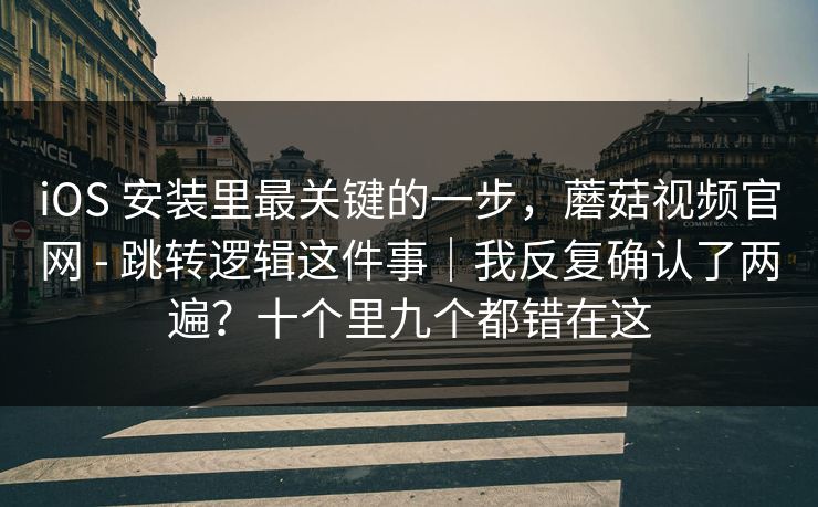 iOS 安装里最关键的一步，蘑菇视频官网 - 跳转逻辑这件事｜我反复确认了两遍？十个里九个都错在这  第1张