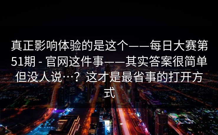 真正影响体验的是这个——每日大赛第51期 - 官网这件事——其实答案很简单但没人说…？这才是最省事的打开方式  第1张
