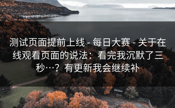 测试页面提前上线 - 每日大赛 关于在线观看页面的说法：看完我沉默了三秒…？有更新我会继续补  第1张