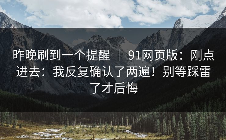 昨晚刷到一个提醒 ｜ 91网页版：刚点进去：我反复确认了两遍！别等踩雷了才后悔  第1张