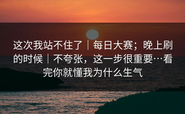 这次我站不住了｜每日大赛；晚上刷的时候｜不夸张，这一步很重要…看完你就懂我为什么生气  第1张