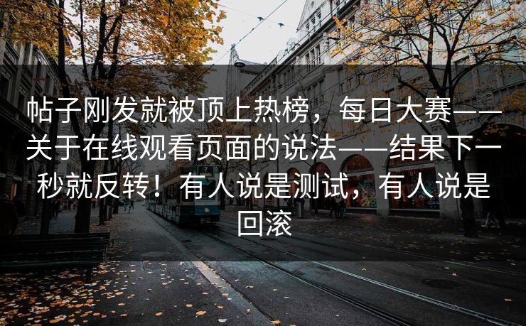 帖子刚发就被顶上热榜，每日大赛——关于在线观看页面的说法——结果下一秒就反转！有人说是测试，有人说是回滚  第1张