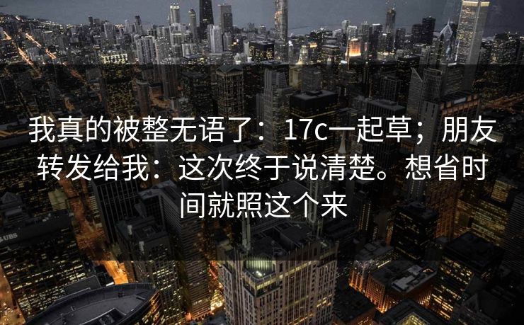 我真的被整无语了：17c一起草；朋友转发给我：这次终于说清楚。想省时间就照这个来  第1张