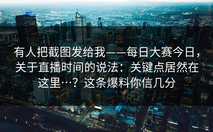 有人把截图发给我——每日大赛今日，关于直播时间的说法：关键点居然在这里…？这条爆料你信几分  第1张