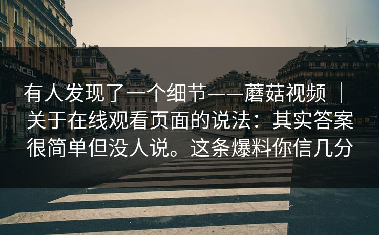有人发现了一个细节——蘑菇视频 ｜ 关于在线观看页面的说法：其实答案很简单但没人说。这条爆料你信几分  第1张
