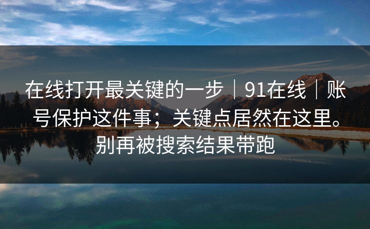 在线打开最关键的一步｜91在线｜账号保护这件事；关键点居然在这里。别再被搜索结果带跑  第1张