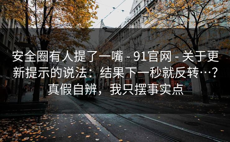 安全圈有人提了一嘴 - 91官网 关于更新提示的说法：结果下一秒就反转…？真假自辨，我只摆事实点  第1张
