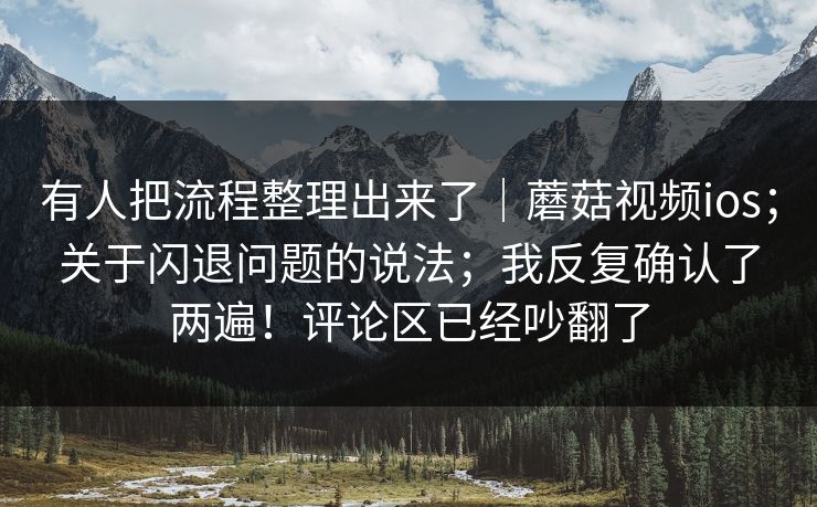 有人把流程整理出来了｜蘑菇视频ios；关于闪退问题的说法；我反复确认了两遍！评论区已经吵翻了  第1张