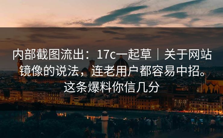内部截图流出：17c一起草｜关于网站镜像的说法，连老用户都容易中招。这条爆料你信几分  第1张