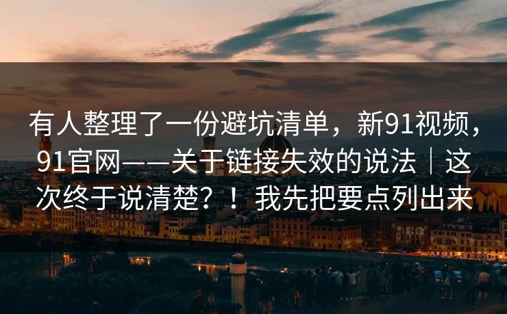 有人整理了一份避坑清单，新91视频，91官网——关于链接失效的说法｜这次终于说清楚？！我先把要点列出来  第1张