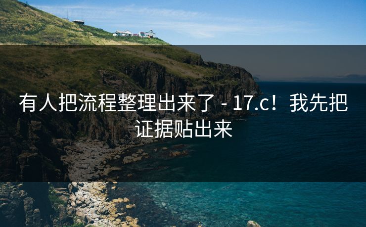 有人把流程整理出来了 - 17.c!我先把证据贴出来 第1张 有人把流程整理出来了 - 17.c!我先把证据贴出来 第1张