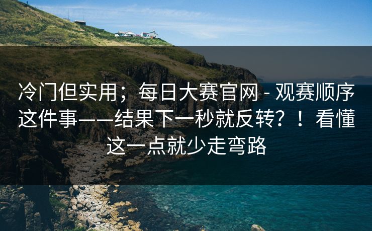 冷门但实用；每日大赛官网 - 观赛顺序这件事——结果下一秒就反转？！看懂这一点就少走弯路  第1张