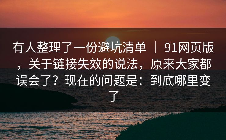 有人整理了一份避坑清单 | 91网页版,关于链接失效的说法,原来大家都误会了?现在的问题是:到底哪里变了 第1张 有人整理了一份避坑清单 | 91网页版,关于链接失效的说法,原来大家都误会了?现在的问题是:到底哪里变了 第1张