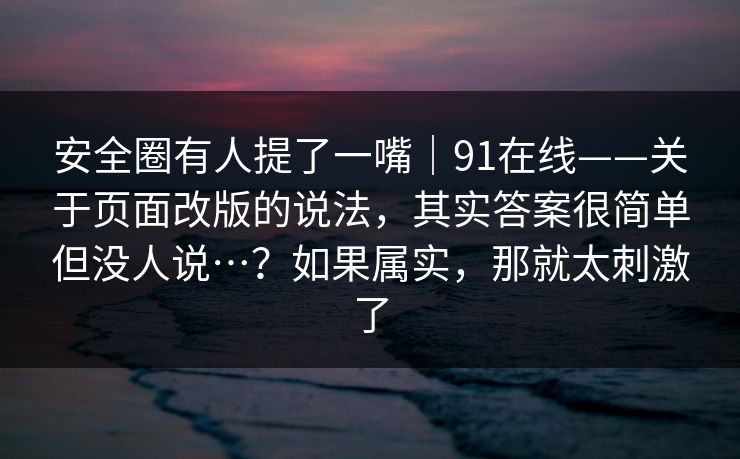 安全圈有人提了一嘴｜91在线——关于页面改版的说法，其实答案很简单但没人说…？如果属实，那就太刺激了  第1张