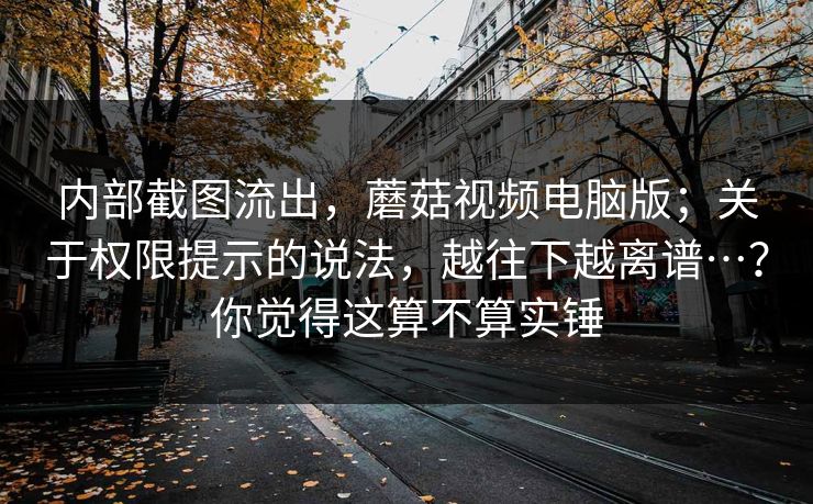内部截图流出,蘑菇视频电脑版;关于权限提示的说法,越往下越离谱…?你觉得这算不算实锤 第1张 内部截图流出,蘑菇视频电脑版;关于权限提示的说法,越往下越离谱…?你觉得这算不算实锤 第1张