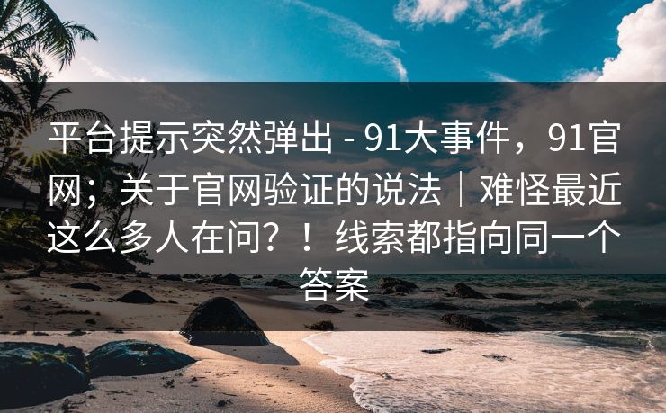 平台提示突然弹出 - 91大事件，91官网；关于官网验证的说法｜难怪最近这么多人在问？！线索都指向同一个答案  第1张