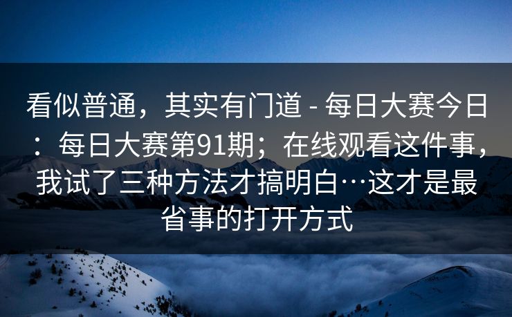 看似普通，其实有门道 - 每日大赛今日：每日大赛第91期；在线观看这件事，我试了三种方法才搞明白…这才是最省事的打开方式  第1张