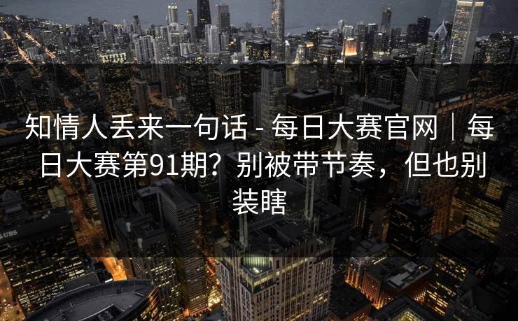 知情人丢来一句话 - 每日大赛官网|每日大赛第91期?别被带节奏,但也别装瞎 第1张 知情人丢来一句话 - 每日大赛官网|每日大赛第91期?别被带节奏,但也别装瞎 第1张