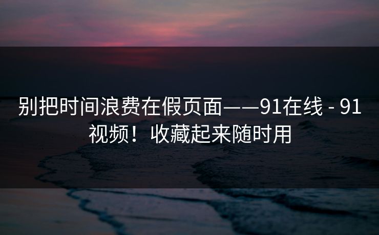 别把时间浪费在假页面——91在线 - 91视频！收藏起来随时用  第1张