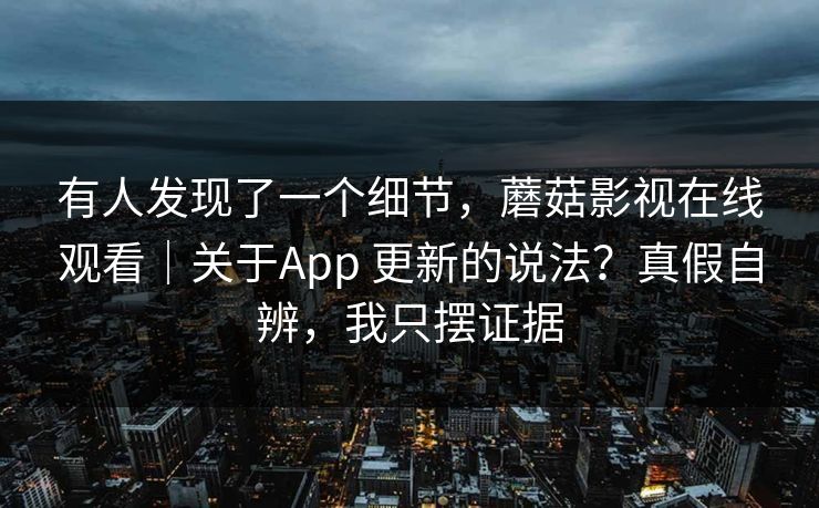 有人发现了一个细节，蘑菇影视在线观看｜关于App 更新的说法？真假自辨，我只摆证据  第1张