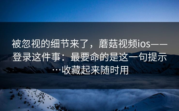被忽视的细节来了,蘑菇视频ios——登录这件事:最要命的是这一句提示…收藏起来随时用 第1张 被忽视的细节来了,蘑菇视频ios——登录这件事:最要命的是这一句提示…收藏起来随时用 第1张