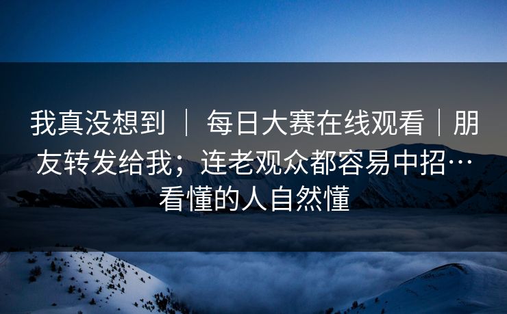 我真没想到 | 每日大赛在线观看|朋友转发给我;连老观众都容易中招…看懂的人自然懂 第1张 我真没想到 | 每日大赛在线观看|朋友转发给我;连老观众都容易中招…看懂的人自然懂 第1张