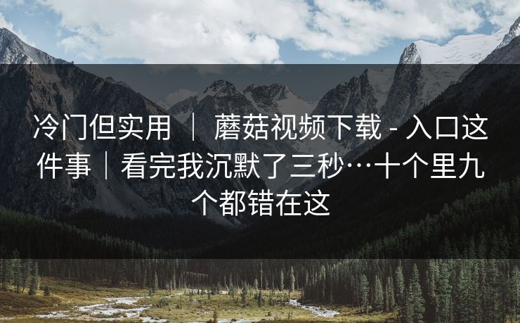 冷门但实用 | 蘑菇视频下载 - 入口这件事|看完我沉默了三秒…十个里九个都错在这 第1张 冷门但实用 | 蘑菇视频下载 - 入口这件事|看完我沉默了三秒…十个里九个都错在这 第1张