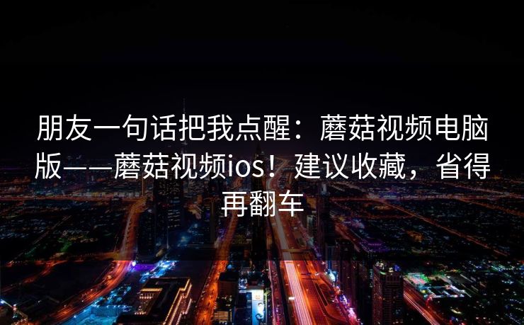 朋友一句话把我点醒:蘑菇视频电脑版——蘑菇视频ios!建议收藏,省得再翻车 第1张 朋友一句话把我点醒:蘑菇视频电脑版——蘑菇视频ios!建议收藏,省得再翻车 第1张