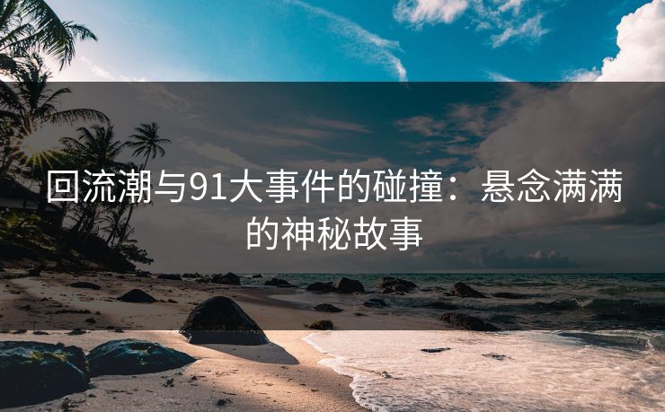 回流潮与91大事件的碰撞:悬念满满的神秘故事 第1张 回流潮与91大事件的碰撞:悬念满满的神秘故事 第1张